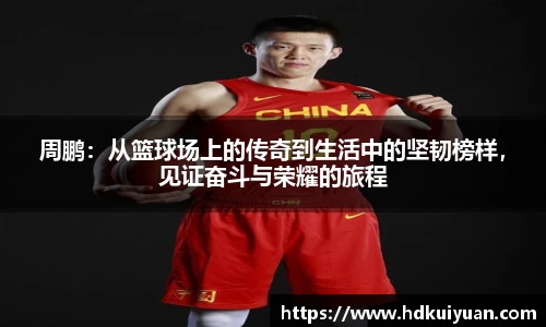 周鹏：从篮球场上的传奇到生活中的坚韧榜样，见证奋斗与荣耀的旅程
